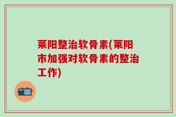 莱阳整治软骨素(莱阳市加强对软骨素的整治工作)