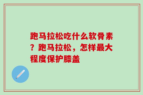 跑马拉松吃什么软骨素？跑马拉松，怎样大程度保护膝盖