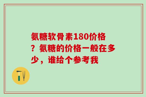 氨糖软骨素180价格？氨糖的价格一般在多少，谁给个参考我