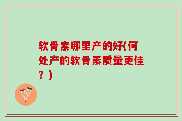 软骨素哪里产的好(何处产的软骨素质量更佳？)