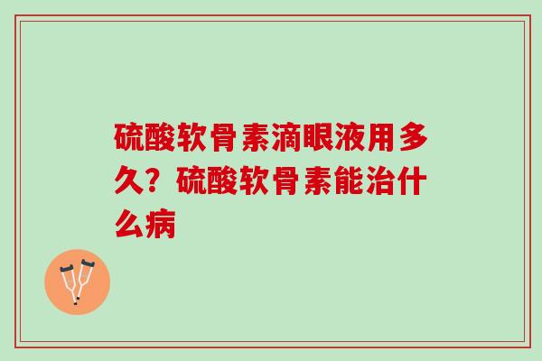 硫酸软骨素滴眼液用多久？硫酸软骨素能治什么病