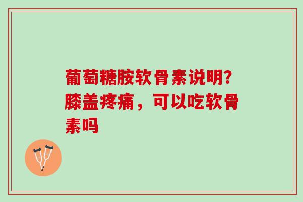 葡萄糖胺软骨素说明？膝盖，可以吃软骨素吗