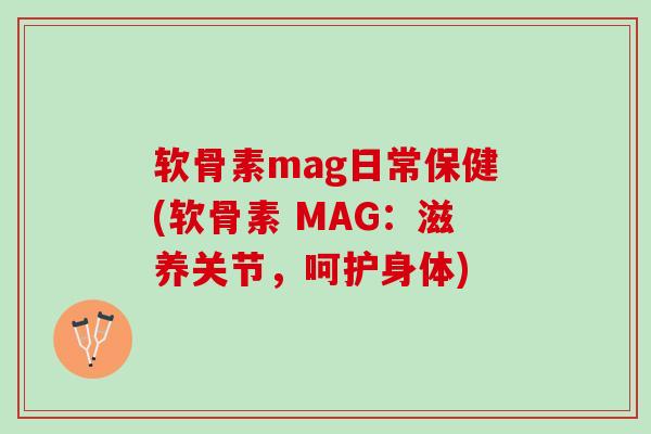 软骨素mag日常保健(软骨素 MAG：滋养关节，呵护身体)