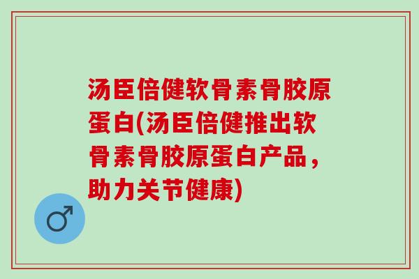 汤臣倍健软骨素骨胶原蛋白(汤臣倍健推出软骨素骨胶原蛋白产品，助力关节健康)