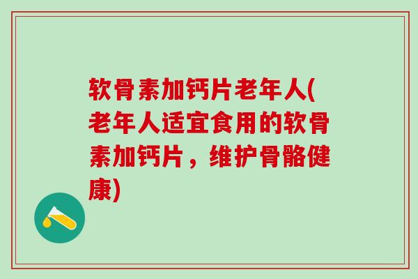 软骨素加钙片老年人(老年人适宜食用的软骨素加钙片，维护骨骼健康)