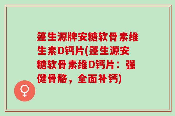 篷生源牌安糖软骨素维生素D钙片(篷生源安糖软骨素维D钙片：强健骨骼，全面补钙)