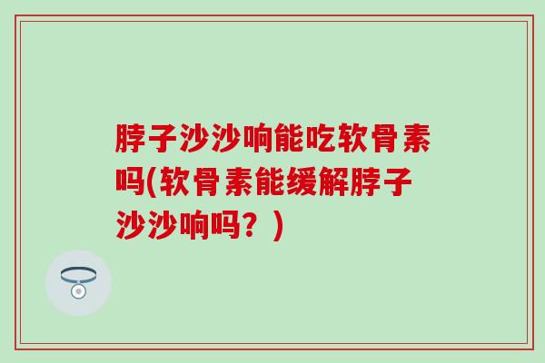 脖子沙沙响能吃软骨素吗(软骨素能缓解脖子沙沙响吗？)