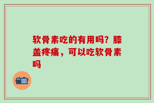 软骨素吃的有用吗？膝盖疼痛，可以吃软骨素吗