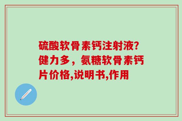 硫酸软骨素钙注射液？健力多，氨糖软骨素钙片价格,说明书,作用