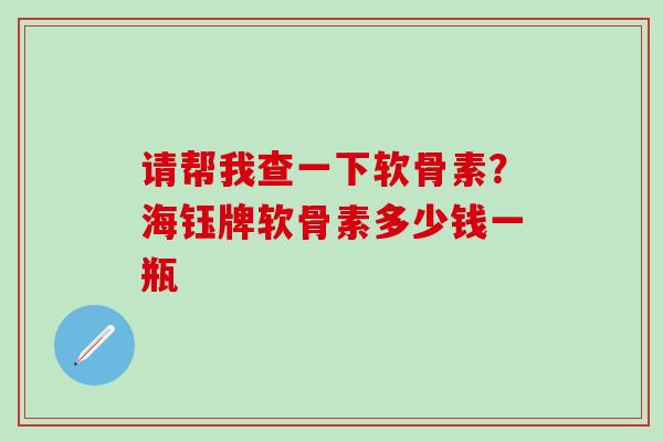请帮我查一下软骨素？海钰牌软骨素多少钱一瓶