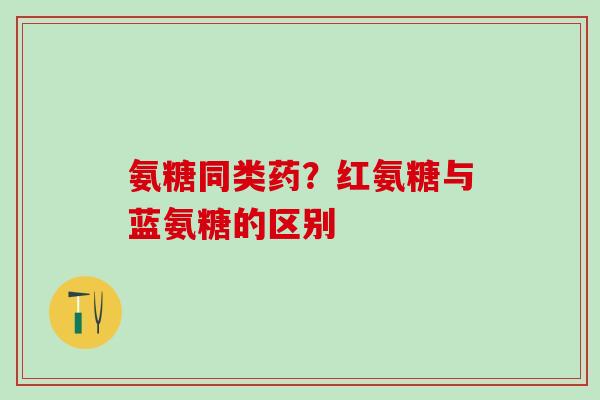 氨糖同类药？红氨糖与蓝氨糖的区别