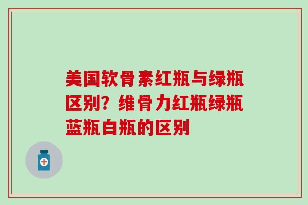 美国软骨素红瓶与绿瓶区别？维骨力红瓶绿瓶蓝瓶白瓶的区别