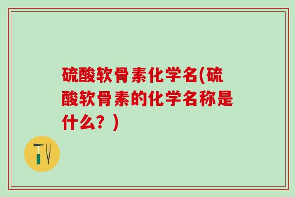 硫酸软骨素化学名(硫酸软骨素的化学名称是什么？)
