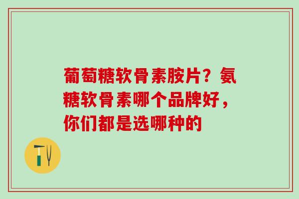 葡萄糖软骨素胺片？氨糖软骨素哪个品牌好，你们都是选哪种的