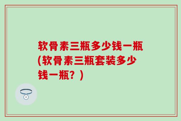 软骨素三瓶多少钱一瓶(软骨素三瓶套装多少钱一瓶？)