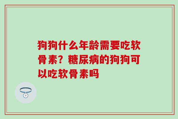 狗狗什么年龄需要吃软骨素？的狗狗可以吃软骨素吗