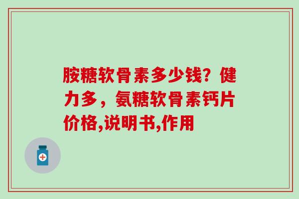 胺糖软骨素多少钱？健力多，氨糖软骨素钙片价格,说明书,作用