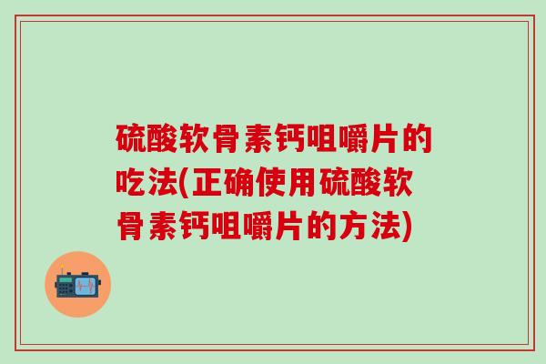硫酸软骨素钙咀嚼片的吃法(正确使用硫酸软骨素钙咀嚼片的方法)