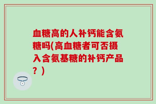 血糖高的人补钙能含氨糖吗(高血糖者可否摄入含氨基糖的补钙产品？)