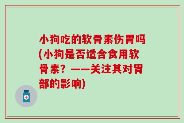 小狗吃的软骨素伤胃吗(小狗是否适合食用软骨素？——关注其对胃部的影响)
