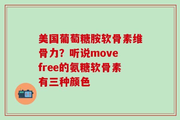 美国葡萄糖胺软骨素维骨力？听说move free的氨糖软骨素有三种颜色
