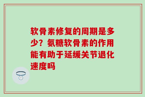 软骨素修复的周期是多少？氨糖软骨素的作用能有助于延缓关节退化速度吗