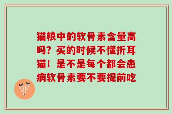 猫粮中的软骨素含量高吗？买的时候不懂折耳猫！是不是每个都会患病软骨素要不要提前吃
