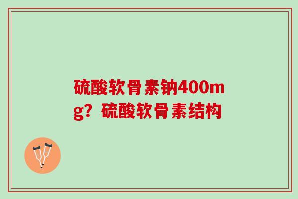 硫酸软骨素钠400mg？硫酸软骨素结构