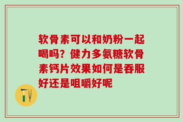 软骨素可以和奶粉一起喝吗？健力多氨糖软骨素钙片效果如何是吞服好还是咀嚼好呢