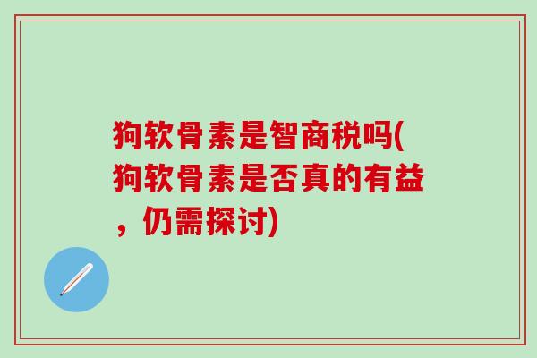 狗软骨素是智商税吗(狗软骨素是否真的有益，仍需探讨)