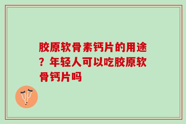 胶原软骨素钙片的用途？年轻人可以吃胶原软骨钙片吗