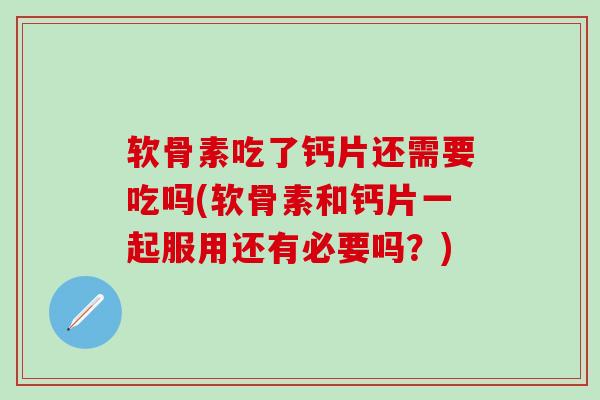 软骨素吃了钙片还需要吃吗(软骨素和钙片一起服用还有必要吗？)