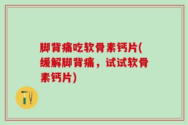 脚背痛吃软骨素钙片(缓解脚背痛，试试软骨素钙片)