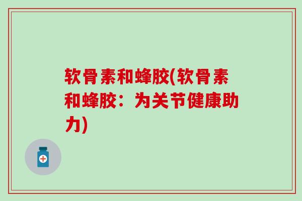 软骨素和蜂胶(软骨素和蜂胶：为关节健康助力)