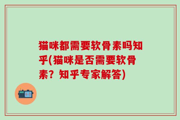 猫咪都需要软骨素吗知乎(猫咪是否需要软骨素？知乎专家解答)