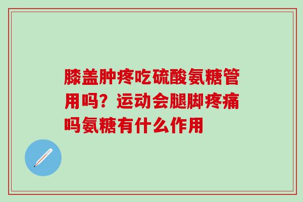 膝盖肿疼吃硫酸氨糖管用吗？运动会腿脚疼痛吗氨糖有什么作用