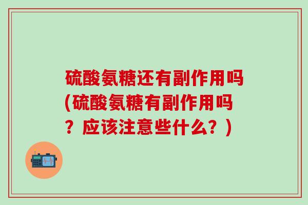 硫酸氨糖还有副作用吗(硫酸氨糖有副作用吗？应该注意些什么？)
