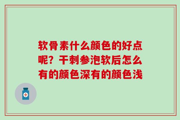 软骨素什么颜色的好点呢？干刺参泡软后怎么有的颜色深有的颜色浅