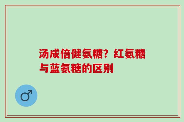 汤成倍健氨糖?红氨糖与蓝氨糖的区别 汤成倍健氨糖?红氨糖与蓝氨糖的区别