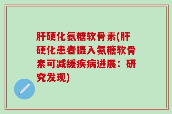 肝硬化氨糖软骨素(肝硬化患者摄入氨糖软骨素可减缓疾病进展：研究发现)