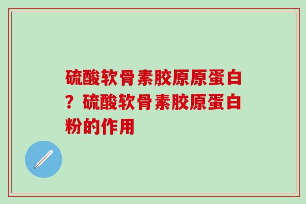硫酸软骨素胶原原蛋白？硫酸软骨素胶原蛋白粉的作用