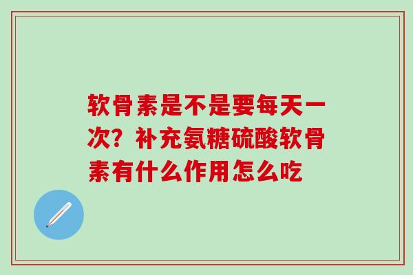 软骨素是不是要每天一次？补充氨糖硫酸软骨素有什么作用怎么吃