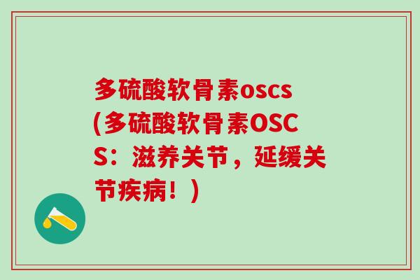 多硫酸软骨素oscs(多硫酸软骨素OSCS：滋养关节，延缓关节疾病！)