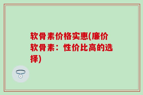 软骨素价格实惠(廉价软骨素：性价比高的选择)