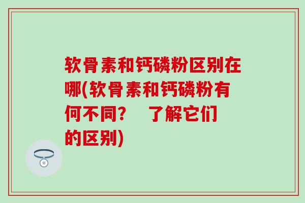 软骨素和钙磷粉区别在哪(软骨素和钙磷粉有何不同？  了解它们的区别)