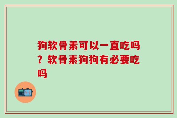 狗软骨素可以一直吃吗？软骨素狗狗有必要吃吗