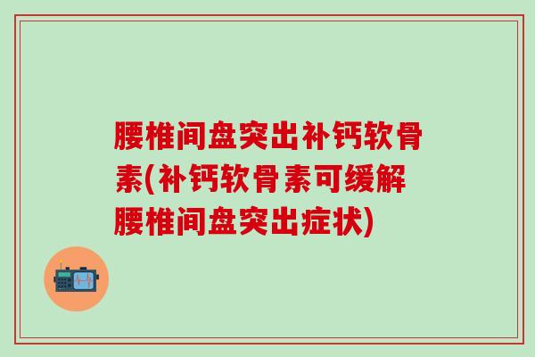 腰椎间盘突出补钙软骨素(补钙软骨素可缓解腰椎间盘突出症状)