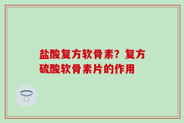 盐酸复方软骨素？复方硫酸软骨素片的作用