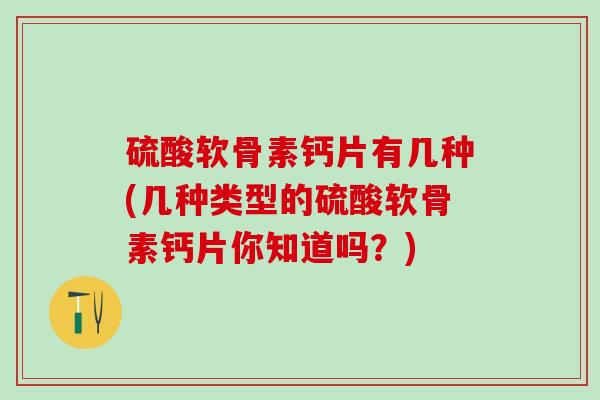 硫酸软骨素钙片有几种(几种类型的硫酸软骨素钙片你知道吗？)