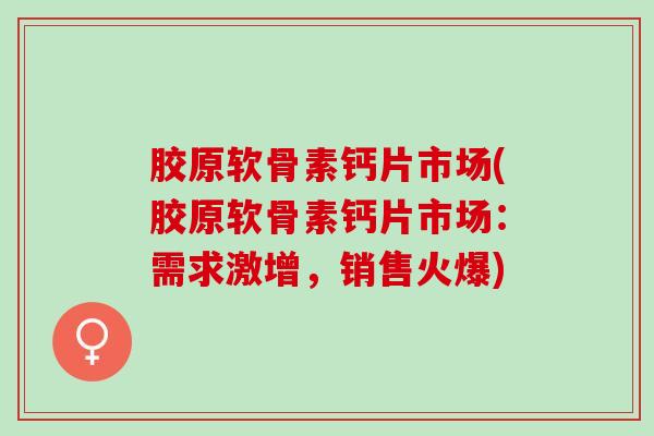 胶原软骨素钙片市场(胶原软骨素钙片市场：需求激增，销售火爆)
